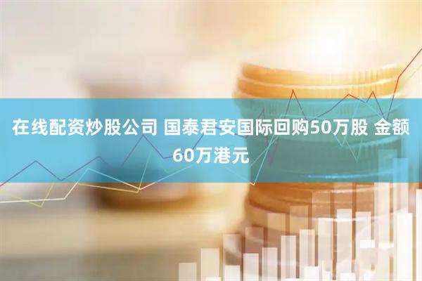 在线配资炒股公司 国泰君安国际回购50万股 金额60万港元