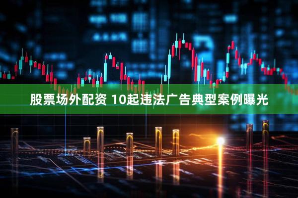 股票场外配资 10起违法广告典型案例曝光