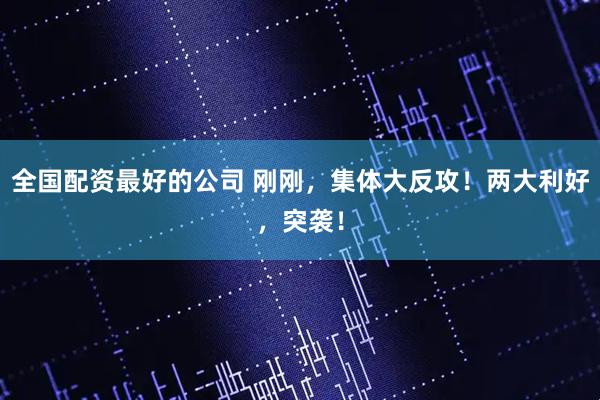 全国配资最好的公司 刚刚，集体大反攻！两大利好，突袭！