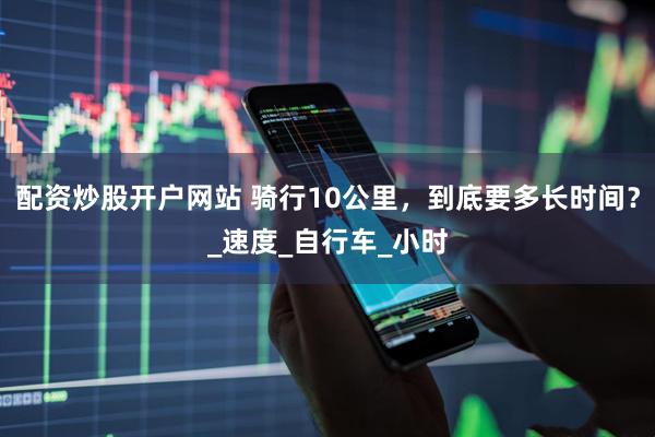 配资炒股开户网站 骑行10公里，到底要多长时间？_速度_自行车_小时