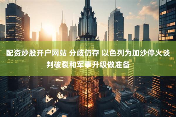 配资炒股开户网站 分歧仍存 以色列为加沙停火谈判破裂和军事升级做准备