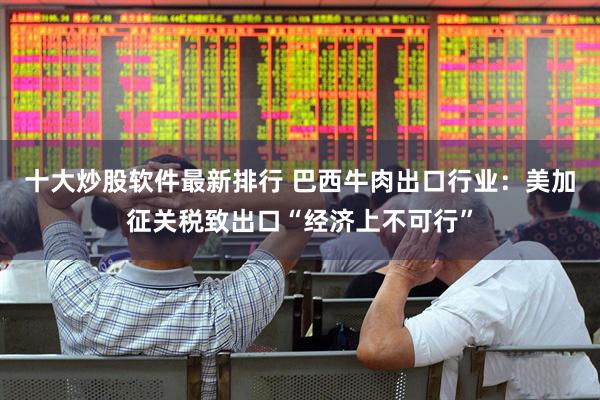 十大炒股软件最新排行 巴西牛肉出口行业：美加征关税致出口“经济上不可行”