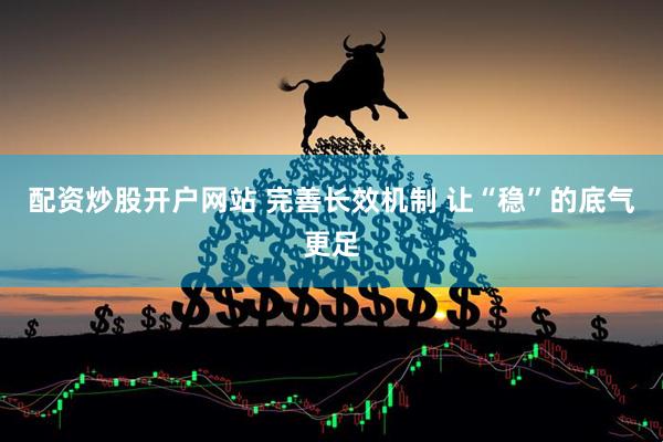 配资炒股开户网站 完善长效机制 让“稳”的底气更足