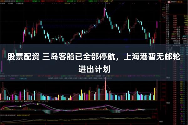股票配资 三岛客船已全部停航，上海港暂无邮轮进出计划