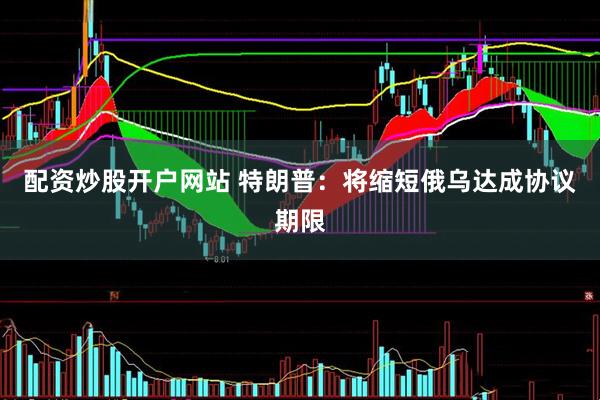 配资炒股开户网站 特朗普：将缩短俄乌达成协议期限