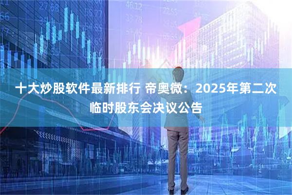 十大炒股软件最新排行 帝奥微：2025年第二次临时股东会决议公告