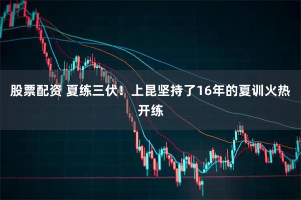股票配资 夏练三伏！上昆坚持了16年的夏训火热开练