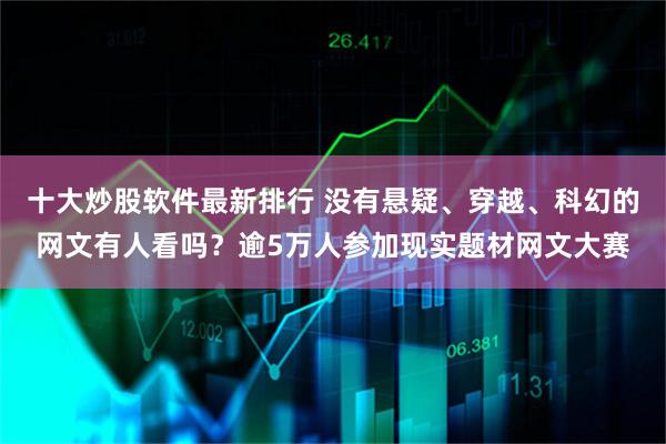 十大炒股软件最新排行 没有悬疑、穿越、科幻的网文有人看吗？逾5万人参加现实题材网文大赛