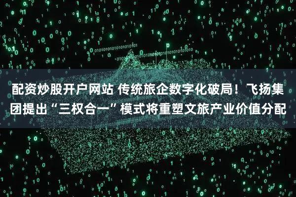 配资炒股开户网站 传统旅企数字化破局！飞扬集团提出“三权合一”模式将重塑文旅产业价值分配