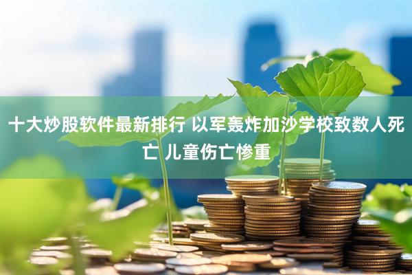 十大炒股软件最新排行 以军轰炸加沙学校致数人死亡 儿童伤亡惨重