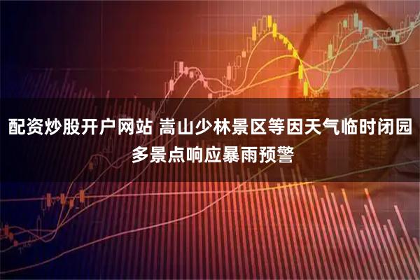 配资炒股开户网站 嵩山少林景区等因天气临时闭园 多景点响应暴雨预警