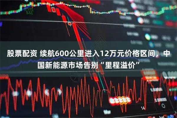股票配资 续航600公里进入12万元价格区间，中国新能源市场告别“里程溢价”
