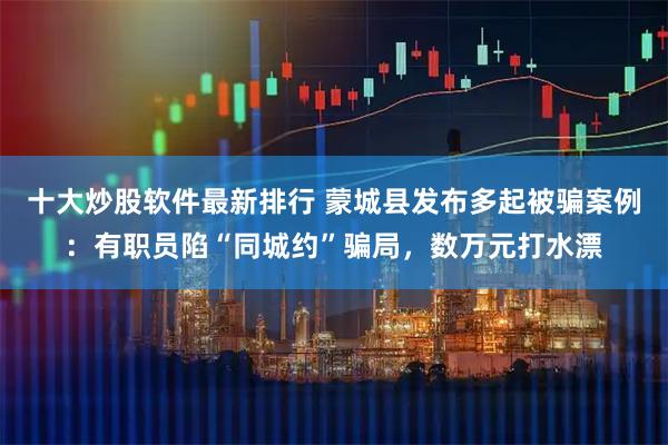 十大炒股软件最新排行 蒙城县发布多起被骗案例：有职员陷“同城约”骗局，数万元打水漂