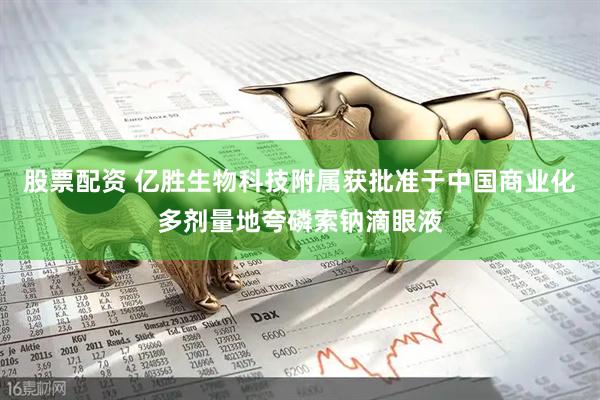 股票配资 亿胜生物科技附属获批准于中国商业化多剂量地夸磷索钠滴眼液