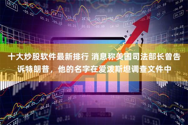 十大炒股软件最新排行 消息称美国司法部长曾告诉特朗普，他的名字在爱泼斯坦调查文件中