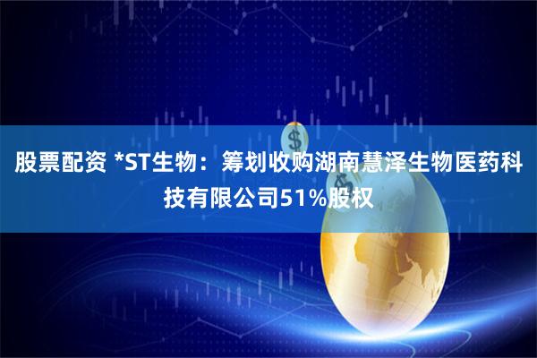 股票配资 *ST生物：筹划收购湖南慧泽生物医药科技有限公司51%股权