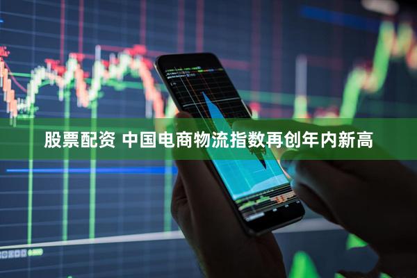 股票配资 中国电商物流指数再创年内新高