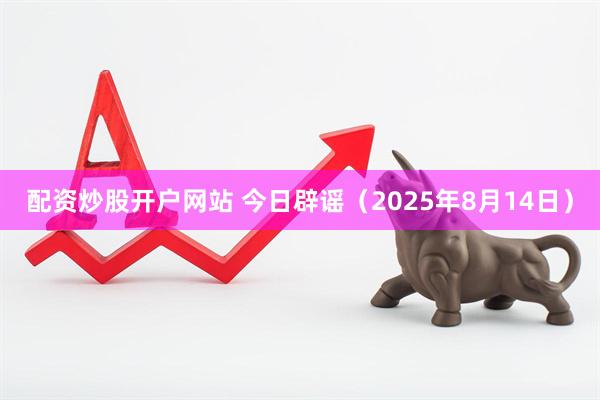 配资炒股开户网站 今日辟谣（2025年8月14日）