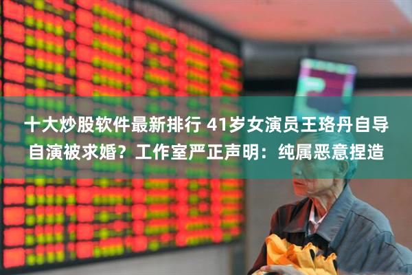 十大炒股软件最新排行 41岁女演员王珞丹自导自演被求婚？工作室严正声明：纯属恶意捏造